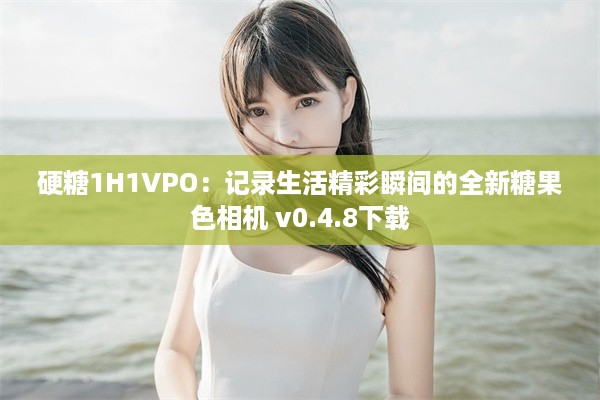 硬糖1H1VPO：记录生活精彩瞬间的全新糖果色相机 v0.4.8下载