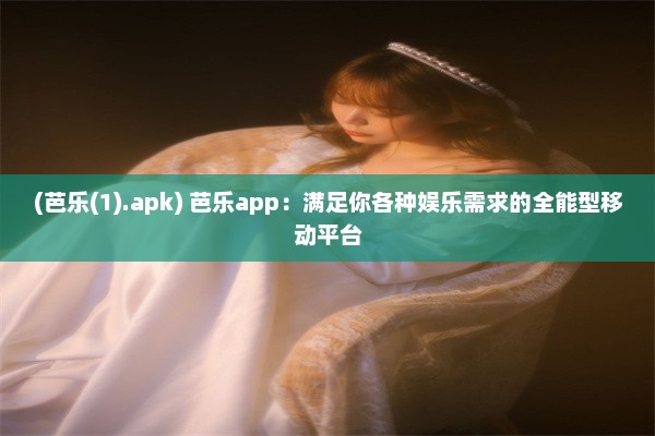 (芭乐(1).apk) 芭乐app：满足你各种娱乐需求的全能型移动平台