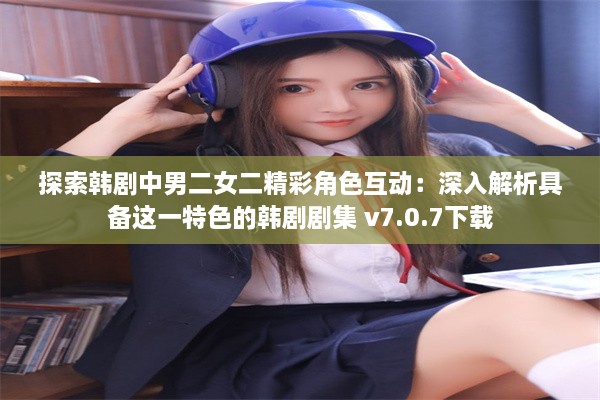 探索韩剧中男二女二精彩角色互动：深入解析具备这一特色的韩剧剧集 v7.0.7下载