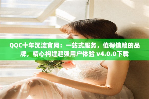 QQC十年沉淀官网：一站式服务，值得信赖的品牌，精心构建超强用户体验 v4.0.0下载