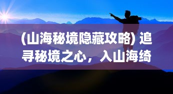 (山海秘境隐藏攻略) 追寻秘境之心，入山海绮梦，探索未知的神秘世界