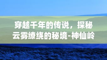 穿越千年的传说，探秘云雾缭绕的秘境-神仙岭：自然与历史的完美融合之地