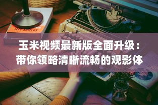 玉米视频最新版全面升级：带你领略清晰流畅的观影体验 v6.2.9下载