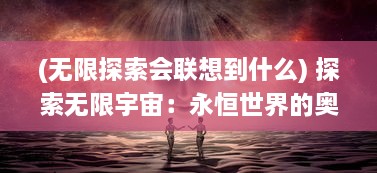 (无限探索会联想到什么) 探索无限宇宙：永恒世界的奥秘与神秘未知的探寻之旅