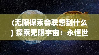 (无限探索会联想到什么) 探索无限宇宙：永恒世界的奥秘与神秘未知的探寻之旅