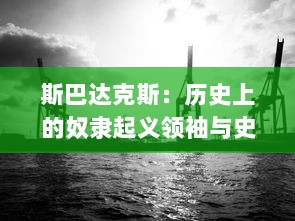 斯巴达克斯：历史上的奴隶起义领袖与史诗般的英雄叛军逆袭故事