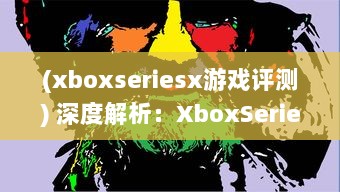 (xboxseriesx游戏评测) 深度解析：XboxSeriesX性能卓越，为游戏体验带来革命性提升