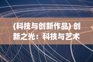 (科技与创新作品) 创新之光：科技与艺术的交汇，打造璀璨合成的未来世界