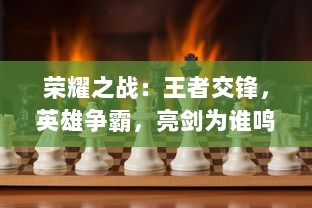 荣耀之战：王者交锋，英雄争霸，亮剑为谁鸣，揭秘顶尖电竞大赛背后的策略与热血