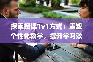 探索授课1v1方式：重塑个性化教学，提升学习效能与学生参与度的全新策略