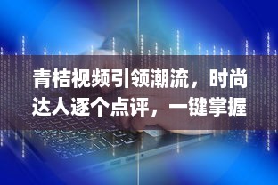 青桔视频引领潮流，时尚达人逐个点评，一键掌握年度视频风尚盛典 v2.8.2下载