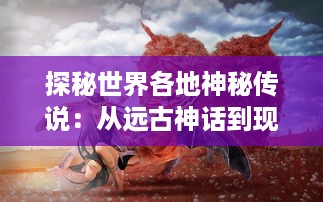 探秘世界各地神秘传说：从远古神话到现代都市传奇的起源与演变