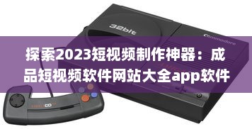 探索2023短视频制作神器：成品短视频软件网站大全app软件，告别剪辑烦恼