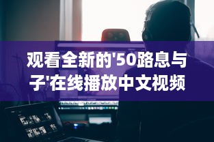 观看全新的'50路息与子'在线播放中文视频，探索家庭亲情的深度和温度 v5.4.9下载