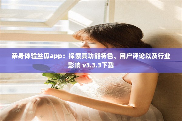 亲身体验丝瓜app：探索其功能特色、用户评论以及行业影响 v3.3.3下载