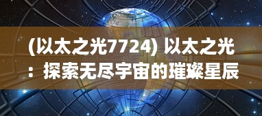 (以太之光7724) 以太之光：探索无尽宇宙的璀璨星辰，洞察未知世界的神秘面纱