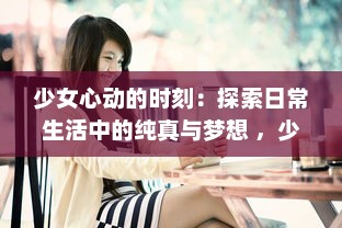 少女心动的时刻：探索日常生活中的纯真与梦想 ，少女视频精选解析