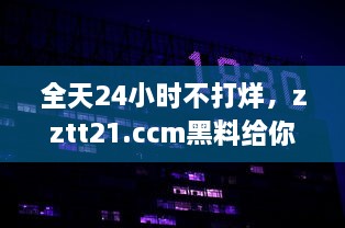 全天24小时不打烊，zztt21.ccm黑料给你提供最新最全面的信息资讯 v5.2.2下载