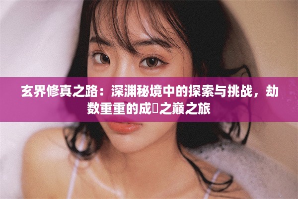 玄界修真之路：深渊秘境中的探索与挑战，劫数重重的成國之巅之旅