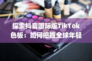 探索抖音国际版TikTok色板：如何把握全球年轻人的色彩偏好，打造独特视频内容