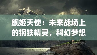 舰姬天使：未来战场上的钢铁精灵，科幻梦想与浪漫英勇的史诗冒险