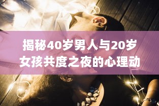 揭秘40岁男人与20岁女孩共度之夜的心理动态：是真爱还是危险诱惑? v3.0.7下载