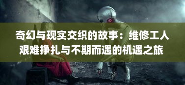 奇幻与现实交织的故事：维修工人艰难挣扎与不期而遇的机遇之旅 v1.1.4下载