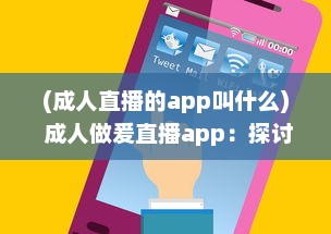 (成人直播的app叫什么) 成人做爰直播app：探讨网络情感交流和生活方式的新颖选择