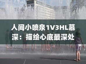 人间小喷泉1V3HL慕深：描绘心底最深处的情感汹涌，诗意生活的温润细腻表达 v6.5.3下载