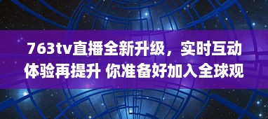 763tv直播全新升级，实时互动体验再提升 你准备好加入全球观众共享视听盛宴了吗 v4.3.1下载