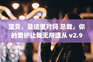 宝贝，是这里对吗 总裁，你的爱护让我无所适从 v2.9.9下载