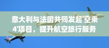 意大利与法国共同发起'空乘4'项目，提升航空旅行服务质量注重客户体验