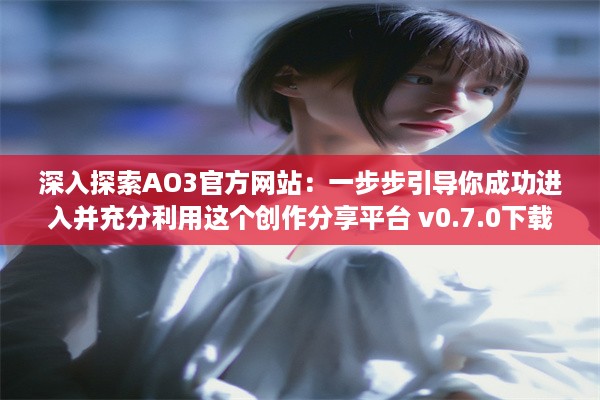 深入探索AO3官方网站：一步步引导你成功进入并充分利用这个创作分享平台 v0.7.0下载