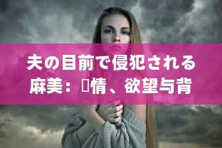 夫の目前で侵犯される麻美：愛情、欲望与背叛的交织 中文字幕完整版