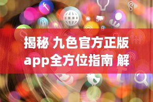 揭秘 九色官方正版app全方位指南 解锁所有功能，畅享无限精彩内容 v6.9.7下载