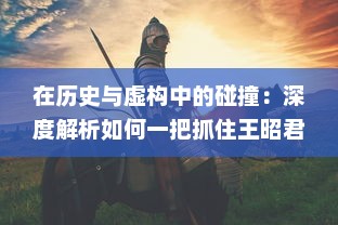 在历史与虚构中的碰撞：深度解析如何一把抓住王昭君传说中的两只神秘兔子 v2.5.1下载