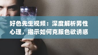 好色先生视频：深度解析男性心理，揭示如何克服色欲诱惑的自我提升之路 v5.4.6下载