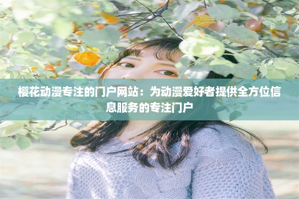 樱花动漫专注的门户网站：为动漫爱好者提供全方位信息服务的专注门户