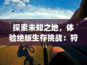 探索未知之地，体验绝版生存挑战：狩猎吧原始人，打开你对原始生活的疯狂幻想