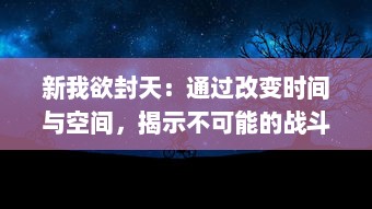 新我欲封天：通过改变时间与空间，揭示不可能的战斗和永恒的爱情