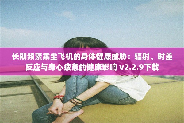 长期频繁乘坐飞机的身体健康威胁：辐射、时差反应与身心疲惫的健康影响 v2.2.9下载