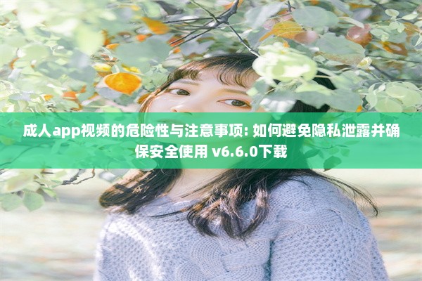 成人app视频的危险性与注意事项: 如何避免隐私泄露并确保安全使用 v6.6.0下载