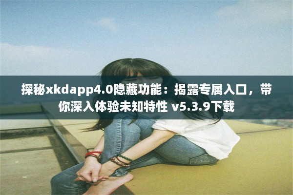 探秘xkdapp4.0隐藏功能：揭露专属入口，带你深入体验未知特性 v5.3.9下载