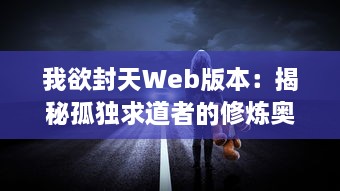 我欲封天Web版本：揭秘孤独求道者的修炼奥秘与众生归一的壮丽宇宙之旅