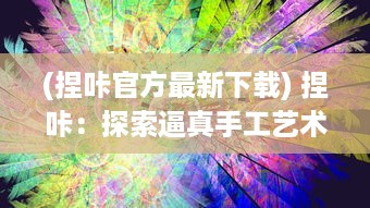 (捏咔官方最新下载) 捏咔：探索逼真手工艺术与创新设计的奇妙交汇点