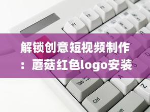 解锁创意短视频制作：蘑菇红色logo安装包，让你的内容一键引爆视觉盛宴 v7.7.4下载