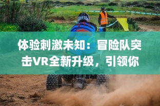 体验刺激未知：冒险队突击VR全新升级，引领你开启虚拟现实中的冒险旅程