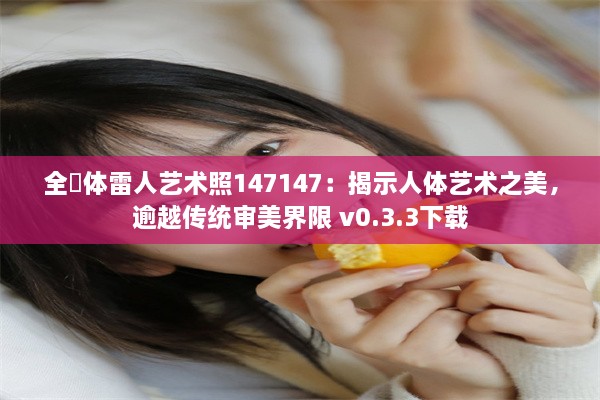 全婐体雷人艺术照147147：揭示人体艺术之美，逾越传统审美界限 v0.3.3下载