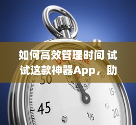 如何高效管理时间 试试这款神器App，助你提升工作效率与日常规划 v8.1.0下载