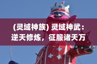 (灵域神族) 灵域神武：逆天修炼，征服诸天万界，矗立巅峰的神话传说